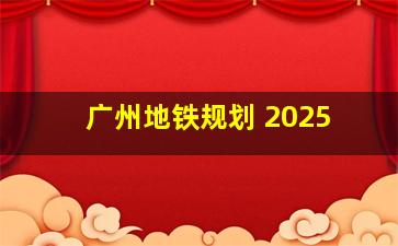 广州地铁规划 2025